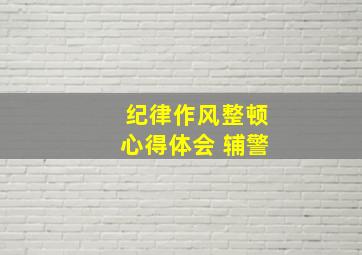 纪律作风整顿心得体会 辅警